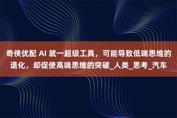 奇侠优配 AI 就一超级工具，可能导致低端思维的退化，却促使高端思维的突破_人类_思考_汽车