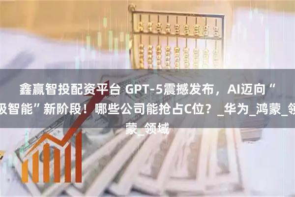 鑫赢智投配资平台 GPT-5震撼发布，AI迈向“超级智能”新阶段！哪些公司能抢占C位？_华为_鸿蒙_领域