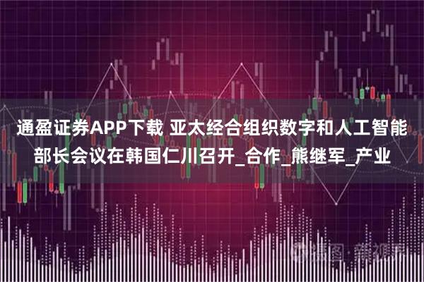 通盈证券APP下载 亚太经合组织数字和人工智能部长会议在韩国仁川召开_合作_熊继军_产业