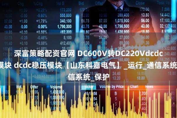 深富策略配资官网 DC600V转DC220Vdcdc稳压模块 dcdc稳压模块【山东科嘉电气】_运行_通信系统_保护