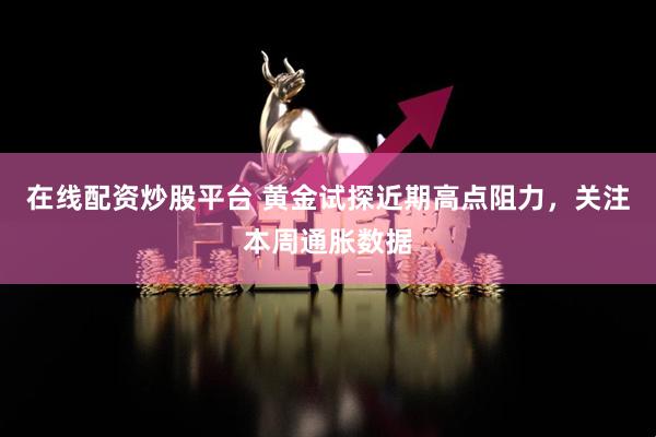 在线配资炒股平台 黄金试探近期高点阻力，关注本周通胀数据