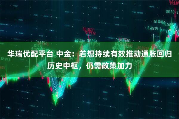 华瑞优配平台 中金：若想持续有效推动通胀回归历史中枢，仍需政策加力