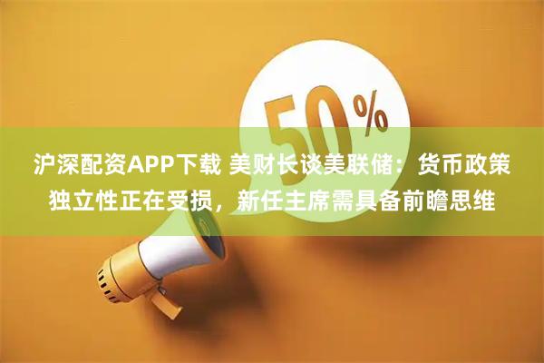 沪深配资APP下载 美财长谈美联储：货币政策独立性正在受损，新任主席需具备前瞻思维