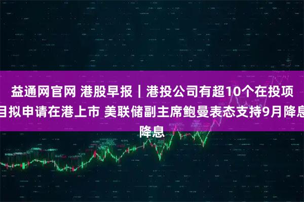 益通网官网 港股早报｜港投公司有超10个在投项目拟申请在港上市 美联储副主席鲍曼表态支持9月降息