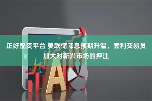 正好配资平台 美联储降息预期升温，套利交易员加大对新兴市场的押注
