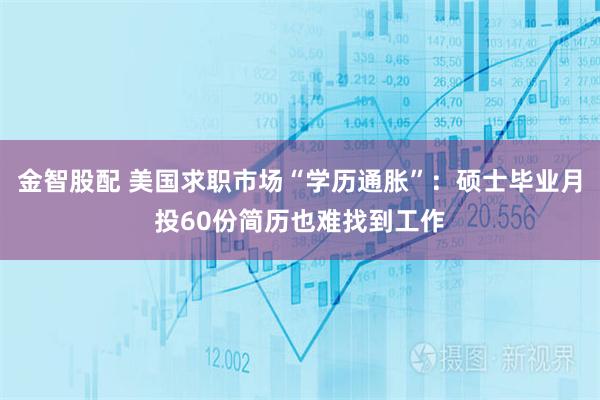 金智股配 美国求职市场“学历通胀”：硕士毕业月投60份简历也难找到工作