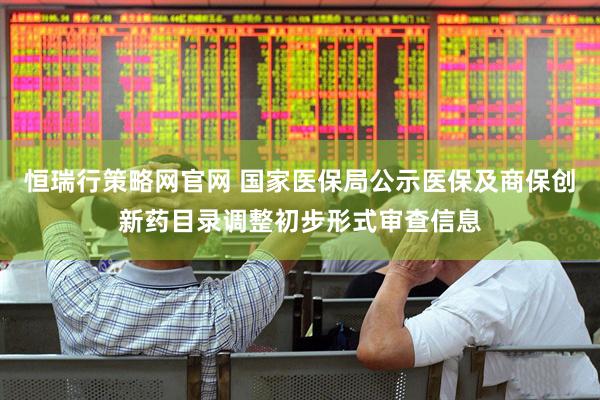 恒瑞行策略网官网 国家医保局公示医保及商保创新药目录调整初步形式审查信息
