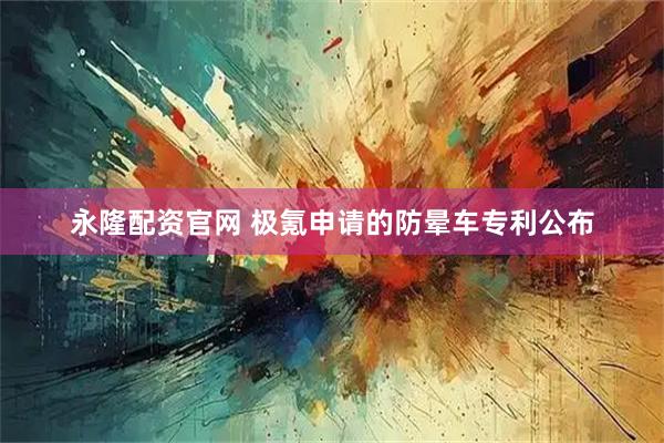 永隆配资官网 极氪申请的防晕车专利公布