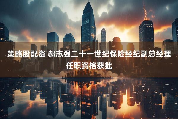 策略股配资 郝志强二十一世纪保险经纪副总经理任职资格获批