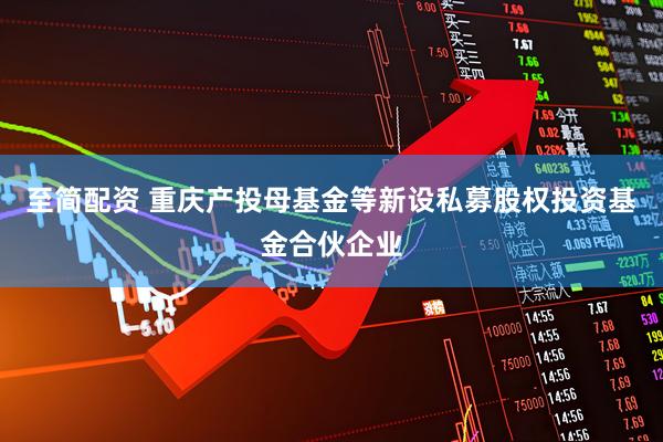 至简配资 重庆产投母基金等新设私募股权投资基金合伙企业