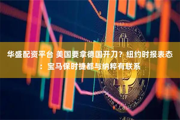 华盛配资平台 美国要拿德国开刀？纽约时报表态：宝马保时捷都与纳粹有联系