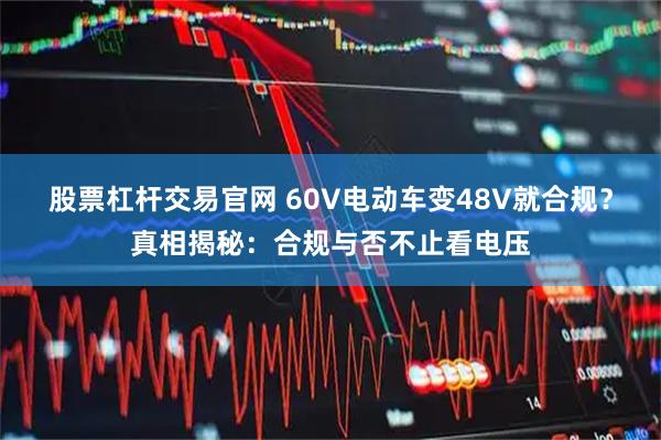 股票杠杆交易官网 60V电动车变48V就合规？真相揭秘：合规与否不止看电压