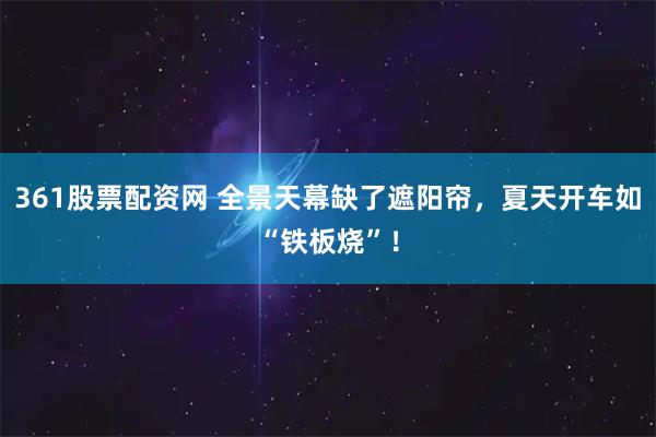 361股票配资网 全景天幕缺了遮阳帘，夏天开车如“铁板烧”！