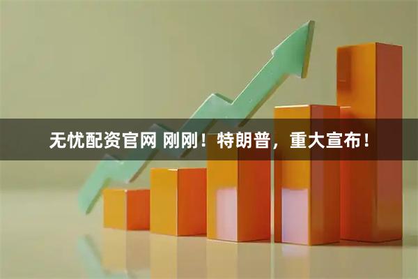 无忧配资官网 刚刚！特朗普，重大宣布！