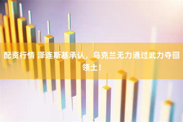 配资行情 泽连斯基承认，乌克兰无力通过武力夺回领土！