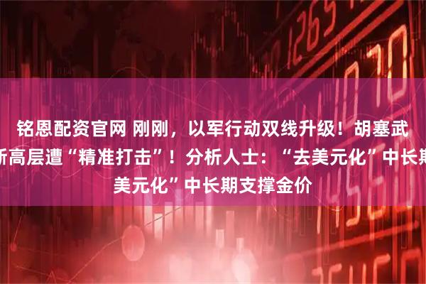 铭恩配资官网 刚刚，以军行动双线升级！胡塞武装、哈马斯高层遭“精准打击”！分析人士：“去美元化”中长期支撑金价