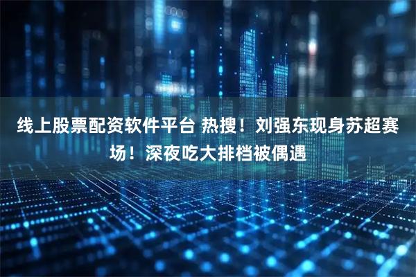 线上股票配资软件平台 热搜！刘强东现身苏超赛场！深夜吃大排档被偶遇