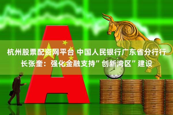 杭州股票配资网平台 中国人民银行广东省分行行长张奎：强化金融支持”创新湾区”建设