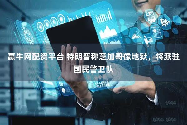 赢牛网配资平台 特朗普称芝加哥像地狱，将派驻国民警卫队