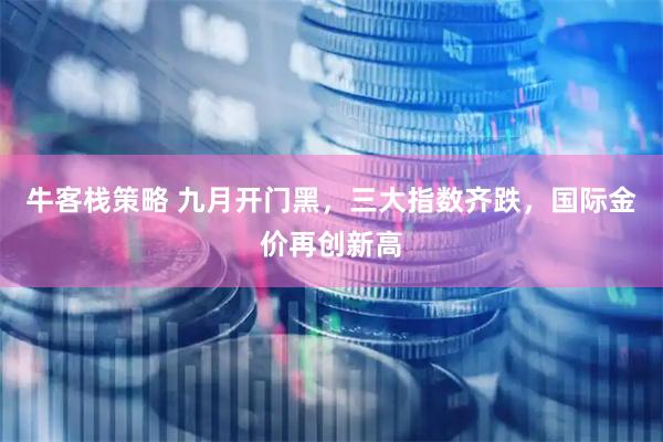 牛客栈策略 九月开门黑，三大指数齐跌，国际金价再创新高