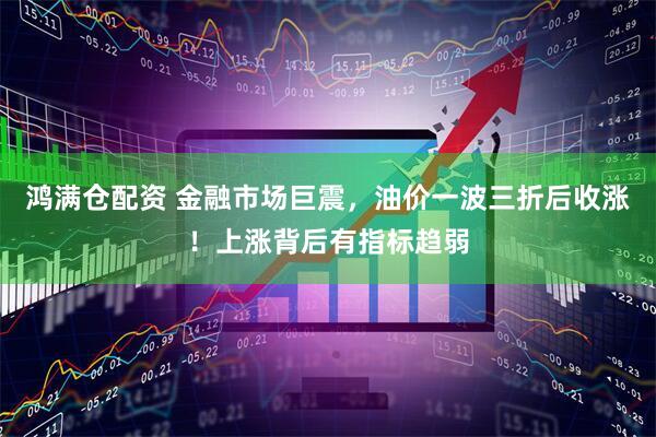 鸿满仓配资 金融市场巨震，油价一波三折后收涨！上涨背后有指标趋弱