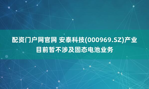 配资门户网官网 安泰科技(000969.SZ)产业目前暂不涉及固态电池业务