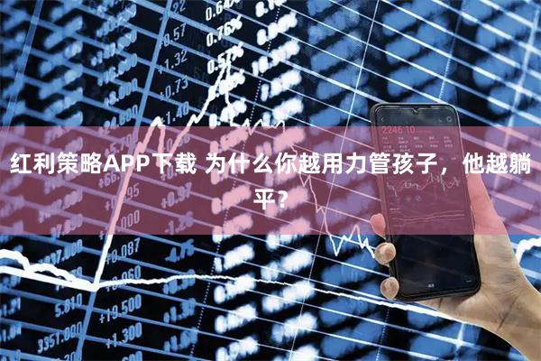 红利策略APP下载 为什么你越用力管孩子，他越躺平？