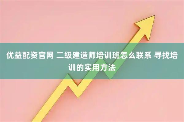 优益配资官网 二级建造师培训班怎么联系 寻找培训的实用方法