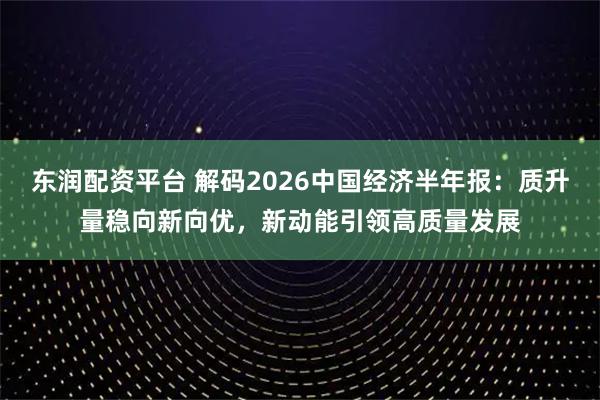 东润配资平台 解码2026中国经济半年报：质升量稳向新向优，新动能引领高质量发展